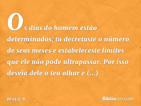 Os dias do homem
estão determinados;
tu decretaste o número de seus meses
e estabeleceste limites
que ele não pode ultrapassar. Por isso desvia dele o teu olhar