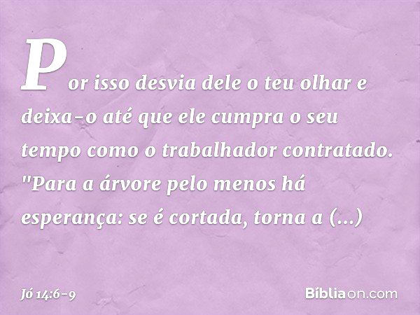 Por isso desvia dele o teu olhar
e deixa-o
até que ele cumpra o seu tempo
como o trabalhador contratado. "Para a árvore
pelo menos há esperança:
se é cortada, t