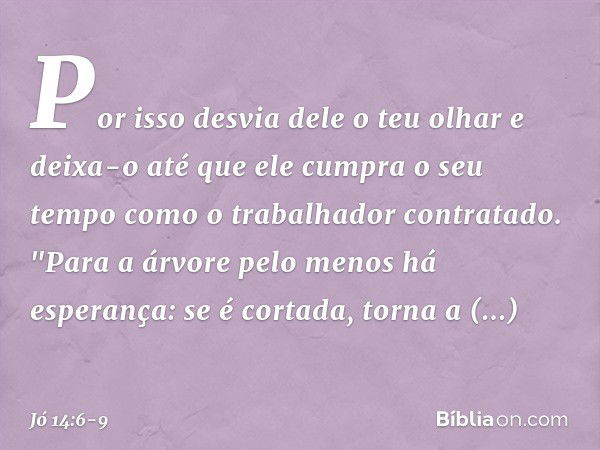 Por isso desvia dele o teu olhar
e deixa-o
até que ele cumpra o seu tempo
como o trabalhador contratado. "Para a árvore
pelo menos há esperança:
se é cortada, t