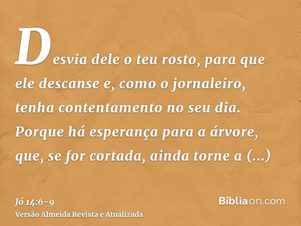 Desvia dele o teu rosto, para que ele descanse e, como o jornaleiro, tenha contentamento no seu dia.Porque há esperança para a árvore, que, se for cortada, aind