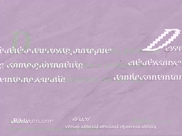 Desvia dele o teu rosto, para que ele descanse e, como o jornaleiro, tenha contentamento no seu dia.