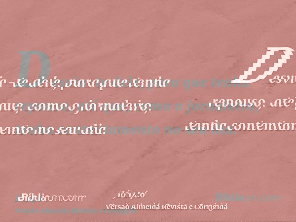 Desvia-te dele, para que tenha repouso, até que, como o jornaleiro, tenha contentamento no seu dia.