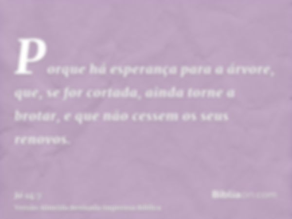 Porque há esperança para a árvore, que, se for cortada, ainda torne a brotar, e que não cessem os seus renovos.