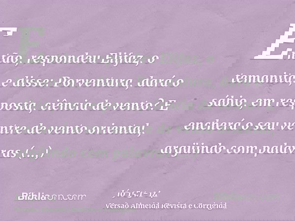 Então, respondeu Elifaz, o temanita, e disse:Porventura, dará o sábio, em resposta, ciência de vento? E encherá o seu ventre de vento oriental,argüindo com pala