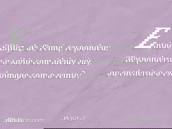 Então Elifaz, de Temã, respondeu: "Responderia o sábio com ideias vãs,
ou encheria o estômago com o vento? -- Jó 15:1-2