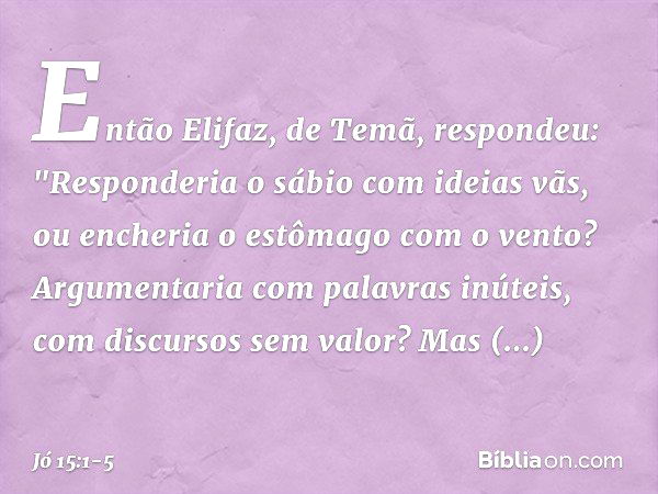 Então Elifaz, de Temã, respondeu: "Responderia o sábio com ideias vãs,
ou encheria o estômago com o vento? Argumentaria
com palavras inúteis,
com discursos sem 