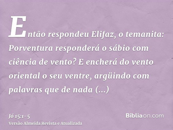 Então respondeu Elifaz, o temanita:Porventura responderá o sábio com ciência de vento? E encherá do vento oriental o seu ventre,argüindo com palavras que de nad