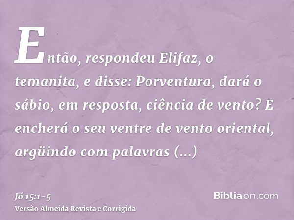 Então, respondeu Elifaz, o temanita, e disse:Porventura, dará o sábio, em resposta, ciência de vento? E encherá o seu ventre de vento oriental,argüindo com pala