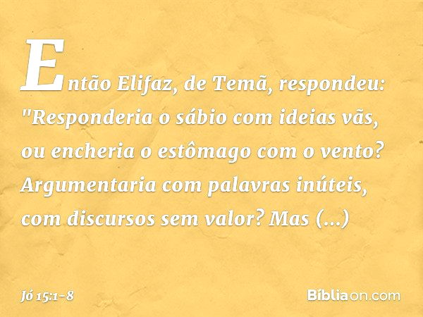 Então Elifaz, de Temã, respondeu: "Responderia o sábio com ideias vãs,
ou encheria o estômago com o vento? Argumentaria
com palavras inúteis,
com discursos sem 