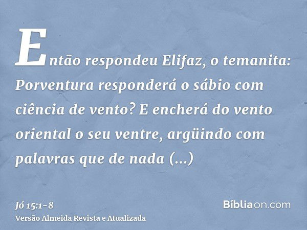 Então respondeu Elifaz, o temanita:Porventura responderá o sábio com ciência de vento? E encherá do vento oriental o seu ventre,argüindo com palavras que de nad