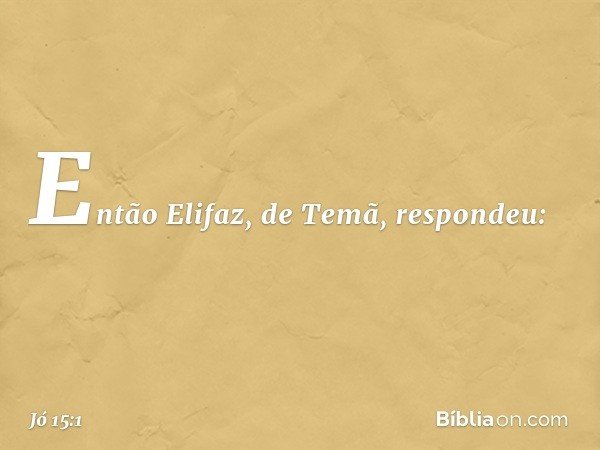 Então Elifaz, de Temã, respondeu: -- Jó 15:1