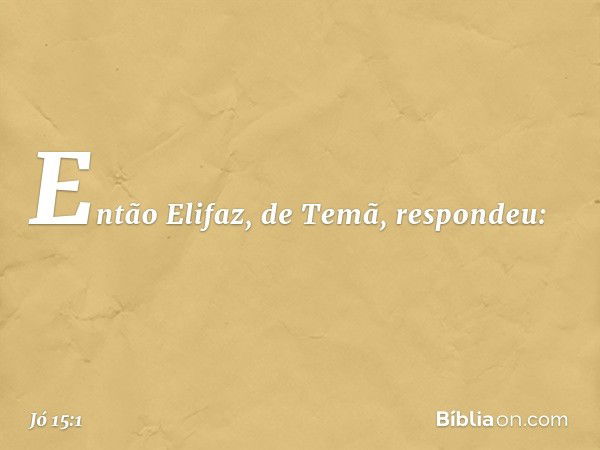 Então Elifaz, de Temã, respondeu: -- Jó 15:1