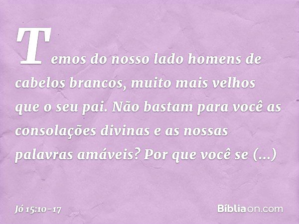 Temos do nosso lado
homens de cabelos brancos,
muito mais velhos
que o seu pai. Não bastam para você
as consolações divinas
e as nossas palavras amáveis? Por qu