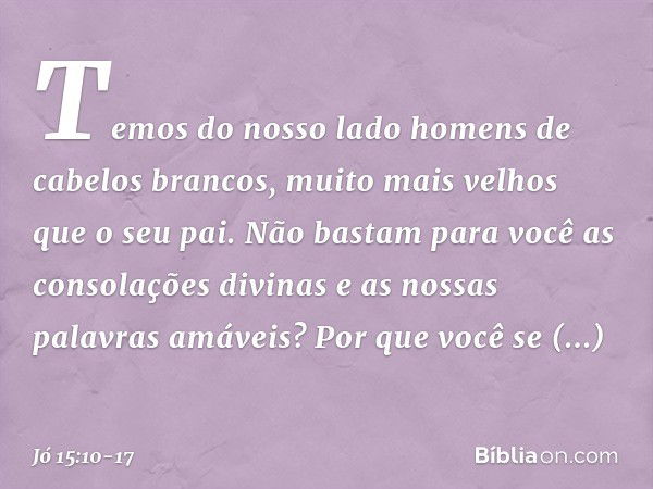 Temos do nosso lado
homens de cabelos brancos,
muito mais velhos
que o seu pai. Não bastam para você
as consolações divinas
e as nossas palavras amáveis? Por qu