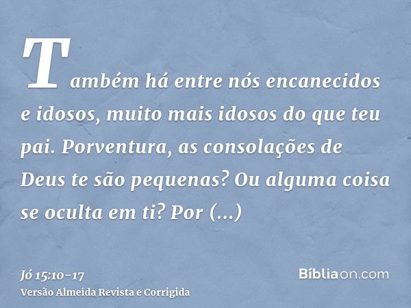 Também há entre nós encanecidos e idosos, muito mais idosos do que teu pai.Porventura, as consolações de Deus te são pequenas? Ou alguma coisa se oculta em ti?P