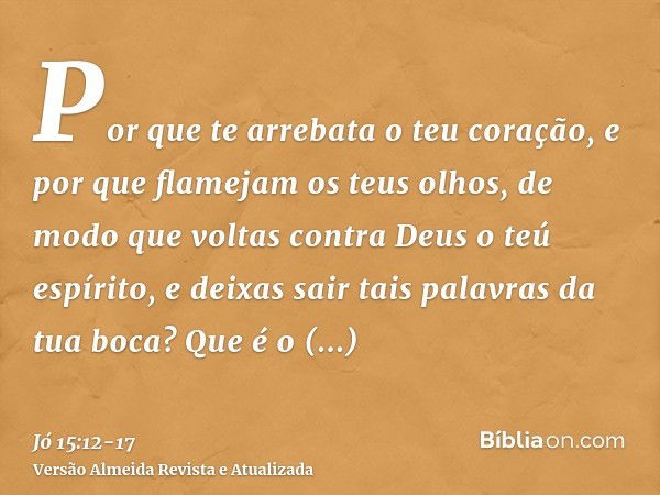 Por que te arrebata o teu coração, e por que flamejam os teus olhos,de modo que voltas contra Deus o teú espírito, e deixas sair tais palavras da tua boca?Que é