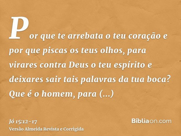 Por que te arrebata o teu coração e por que piscas os teus olhos,para virares contra Deus o teu espírito e deixares sair tais palavras da tua boca?Que é o homem