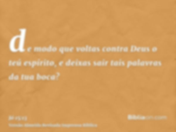 de modo que voltas contra Deus o teú espírito, e deixas sair tais palavras da tua boca?