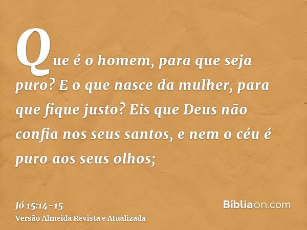 Que é o homem, para que seja puro? E o que nasce da mulher, para que fique justo?Eis que Deus não confia nos seus santos, e nem o céu é puro aos seus olhos;