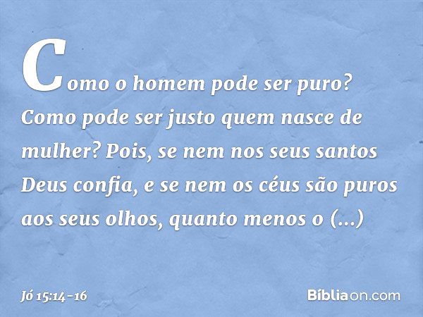 "Como o homem pode ser puro?
Como pode ser justo
quem nasce de mulher? Pois, se nem nos seus santos
Deus confia,
e se nem os céus são puros
aos seus olhos, quan