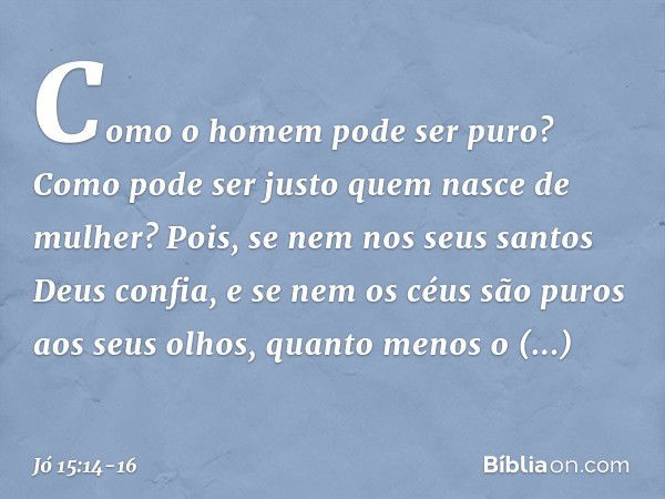 "Como o homem pode ser puro?
Como pode ser justo
quem nasce de mulher? Pois, se nem nos seus santos
Deus confia,
e se nem os céus são puros
aos seus olhos, quan