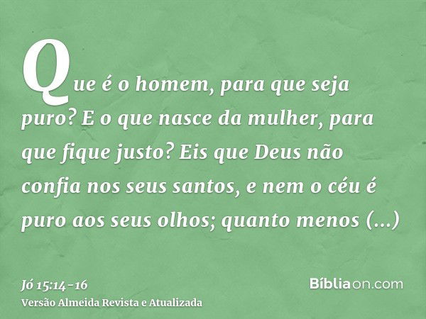 Que é o homem, para que seja puro? E o que nasce da mulher, para que fique justo?Eis que Deus não confia nos seus santos, e nem o céu é puro aos seus olhos;quan