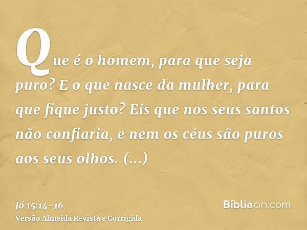 Que é o homem, para que seja puro? E o que nasce da mulher, para que fique justo?Eis que nos seus santos não confiaria, e nem os céus são puros aos seus olhos.Q