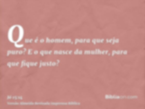 Que é o homem, para que seja puro? E o que nasce da mulher, para que fique justo?