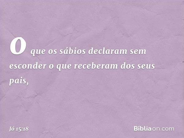 o que os sábios declaram
sem esconder o que receberam
dos seus pais, -- Jó 15:18