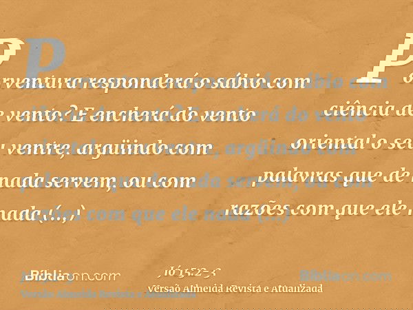 Porventura responderá o sábio com ciência de vento? E encherá do vento oriental o seu ventre,argüindo com palavras que de nada servem, ou com razões com que ele
