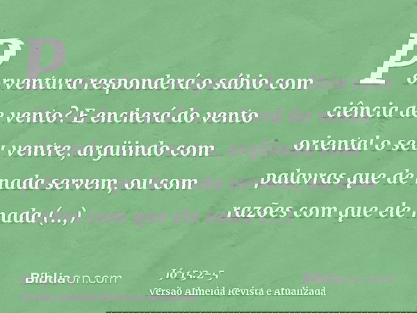 Porventura responderá o sábio com ciência de vento? E encherá do vento oriental o seu ventre,argüindo com palavras que de nada servem, ou com razões com que ele