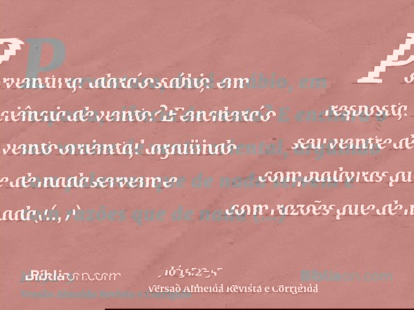 Porventura, dará o sábio, em resposta, ciência de vento? E encherá o seu ventre de vento oriental,argüindo com palavras que de nada servem e com razões que de n