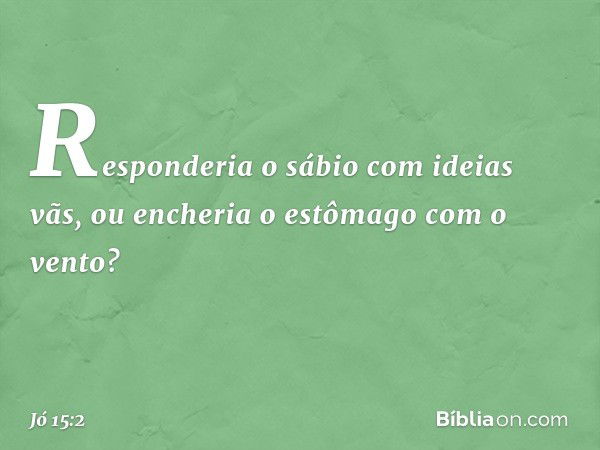 "Responderia o sábio com ideias vãs,
ou encheria o estômago com o vento? -- Jó 15:2