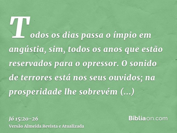 Todos os dias passa o ímpio em angústia, sim, todos os anos que estão reservados para o opressor.O sonido de terrores está nos seus ouvidos; na prosperidade lhe