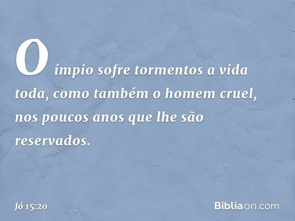 O ímpio sofre tormentos
a vida toda,
como também o homem cruel,
nos poucos anos
que lhe são reservados. -- Jó 15:20