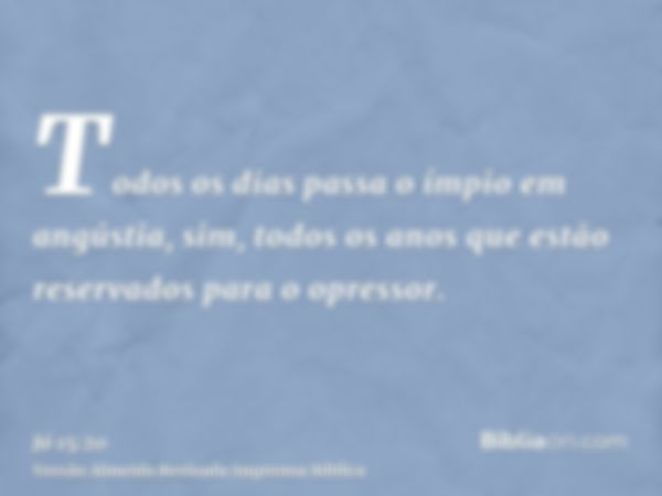 Todos os dias passa o ímpio em angústia, sim, todos os anos que estão reservados para o opressor.