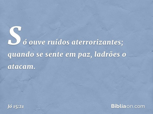 Só ouve ruídos aterrorizantes;
quando se sente em paz,
ladrões o atacam. -- Jó 15:21