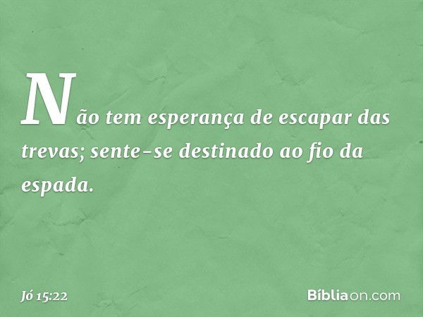 Não tem esperança
de escapar das trevas;
sente-se destinado ao fio da espada. -- Jó 15:22