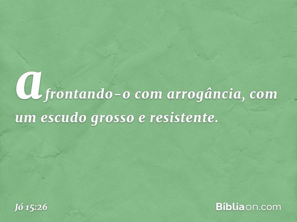 afrontando-o com arrogância,
com um escudo grosso e resistente. -- Jó 15:26