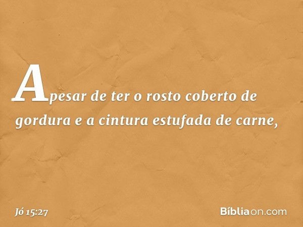 "Apesar de ter o rosto
coberto de gordura
e a cintura estufada de carne, -- Jó 15:27