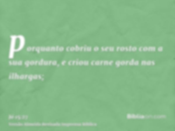 porquanto cobriu o seu rosto com a sua gordura, e criou carne gorda nas ilhargas;