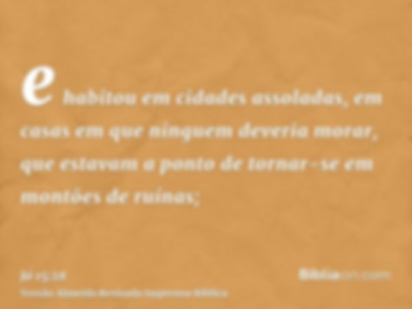 e habitou em cidades assoladas, em casas em que ninguem deveria morar, que estavam a ponto de tornar-se em montões de ruínas;