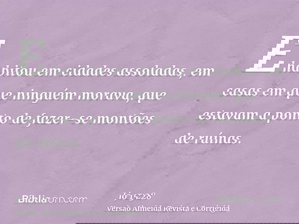 E habitou em cidades assoladas, em casas em que ninguém morava, que estavam a ponto de fazer-se montões de ruínas.