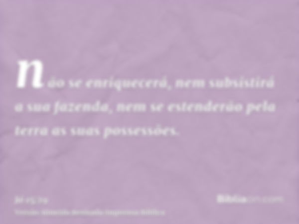 não se enriquecerá, nem subsistirá a sua fazenda, nem se estenderão pela terra as suas possessões.