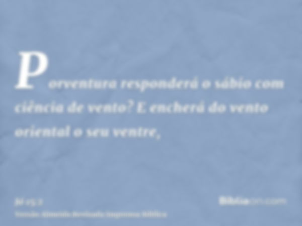 Porventura responderá o sábio com ciência de vento? E encherá do vento oriental o seu ventre,