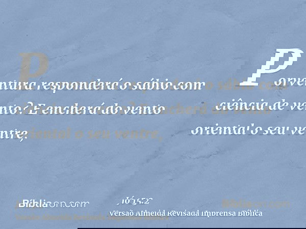 Porventura responderá o sábio com ciência de vento? E encherá do vento oriental o seu ventre,