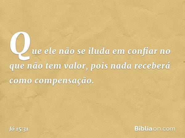 Que ele não se iluda em confiar
no que não tem valor,
pois nada receberá
como compensação. -- Jó 15:31