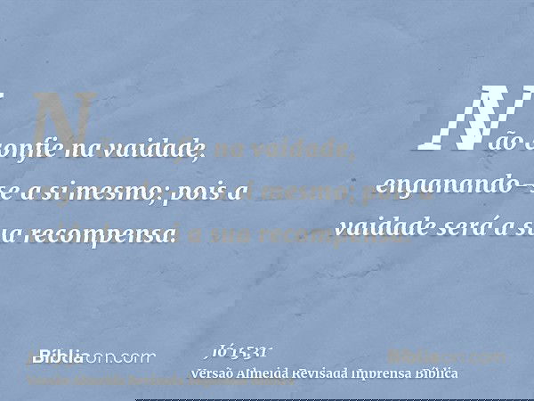 Não confie na vaidade, enganando-se a si mesmo; pois a vaidade será a sua recompensa.