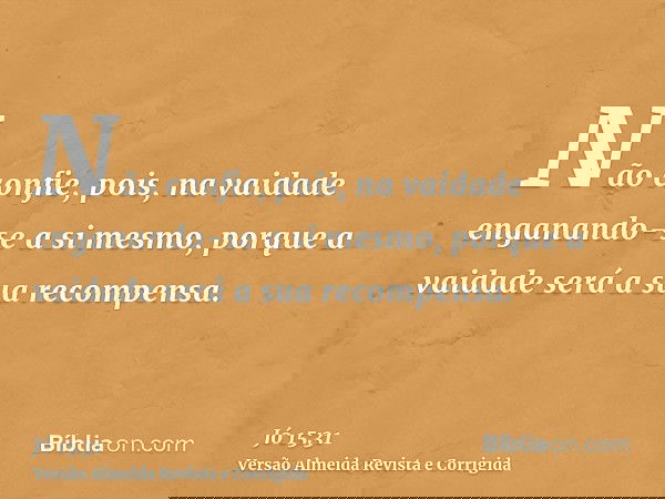 Não confie, pois, na vaidade enganando-se a si mesmo, porque a vaidade será a sua recompensa.