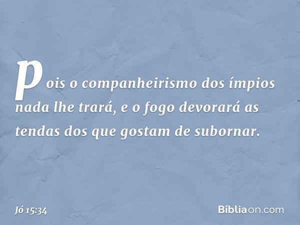 pois o companheirismo dos ímpios
nada lhe trará,
e o fogo devorará as tendas
dos que gostam de subornar. -- Jó 15:34